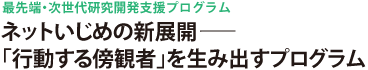 最先端・次世代研究開発支援プログラム　ネットいじめの新展開-「行動する傍観者」を生み出すプログラム