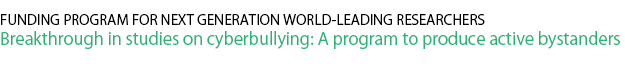 FUNDING PROGRAM FOR NEXT GENERATION WORLD-LEADING RESEARCHERS　Breakthrough in studies on cyberbullying: A program to produce active bystanders